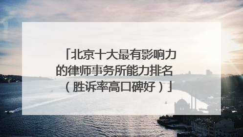 北京十大最有影响力的律师事务所能力排名（胜诉率高口碑好）