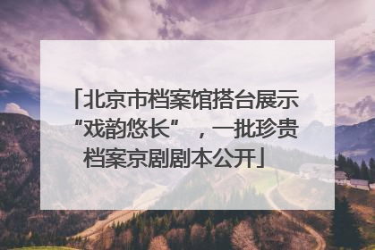 北京市档案馆搭台展示“戏韵悠长”，一批珍贵档案京剧剧本公开