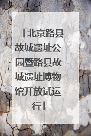 北京路县故城遗址公园暨路县故城遗址博物馆开放试运行