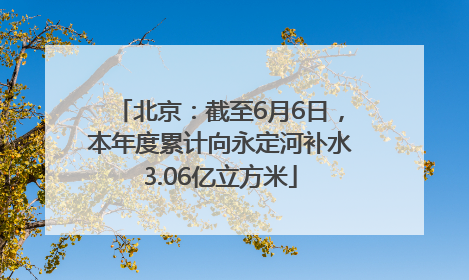 北京：截至6月6日，本年度累计向永定河补水3.06亿立方米