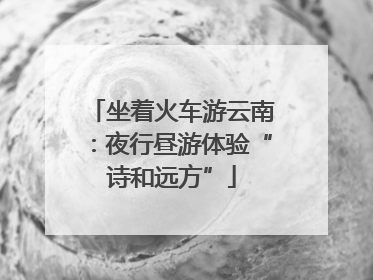 坐着火车游云南：夜行昼游体验“诗和远方”