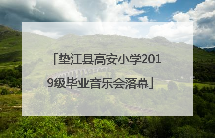 垫江县高安小学2019级毕业音乐会落幕