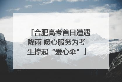 合肥高考首日遭遇降雨 暖心服务为考生撑起“爱心伞”