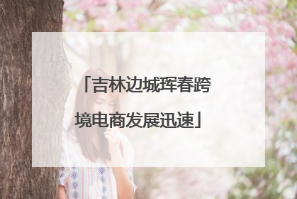吉林边城珲春跨境电商发展迅速