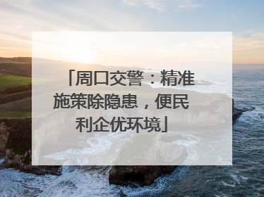 周口交警：精准施策除隐患，便民利企优环境