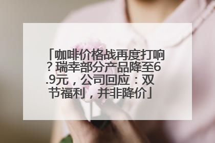 咖啡价格战再度打响？瑞幸部分产品降至6.9元，公司回应：双节福利，并非降价
