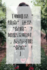 咖啡是“续命”还是“促癌”？如果没喝对，反而可能“促癌”！