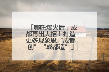 哪吒爆火后，成都再出大招！打造更多现象级“成都创”“成都造”