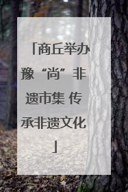 商丘举办豫“尚”非遗市集 传承非遗文化