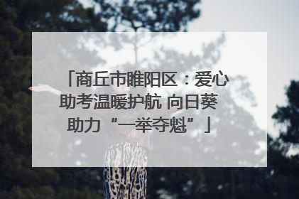 商丘市睢阳区：爱心助考温暖护航 向日葵助力“一举夺魁”