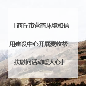 商丘市营商环境和信用建设中心开展麦收帮扶慰问活动暖人心