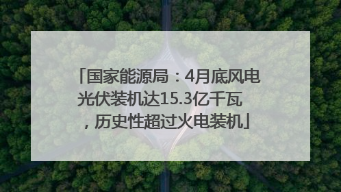 国家能源局：4月底风电光伏装机达15.3亿千瓦，历史性超过火电装机