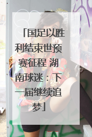 国足以胜利结束世预赛征程 湖南球迷：下一届继续追梦