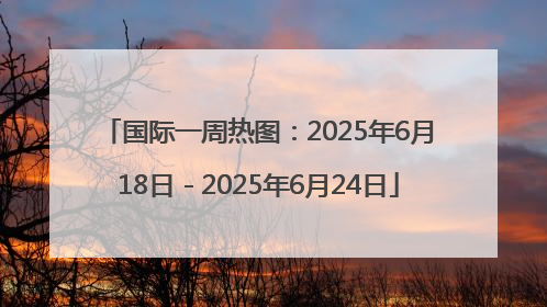 国际一周热图：2025年6月18日－2025年6月24日