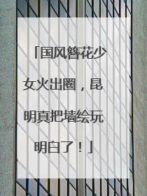 国风簪花少女火出圈，昆明真把墙绘玩明白了！