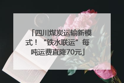 四川煤炭运输新模式！“铁水联运”每吨运费直降70元