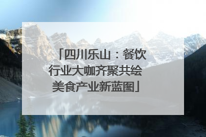 四川乐山：餐饮行业大咖齐聚共绘美食产业新蓝图