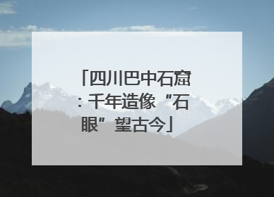 四川巴中石窟：千年造像“石眼”望古今