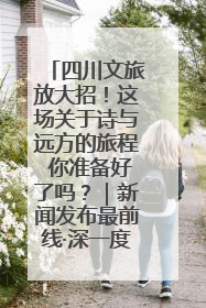 四川文旅放大招！这场关于诗与远方的旅程 你准备好了吗？｜新闻发布最前线·深一度