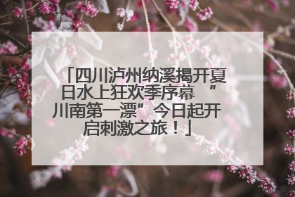 四川泸州纳溪揭开夏日水上狂欢季序幕 “川南第一漂”今日起开启刺激之旅！