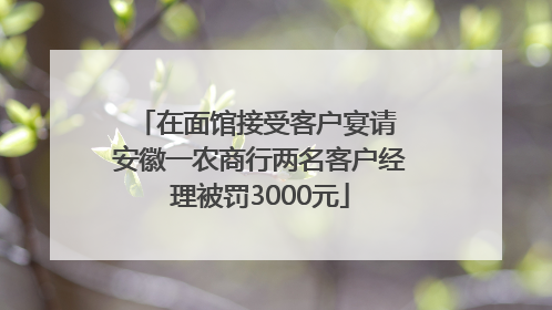 在面馆接受客户宴请 安徽一农商行两名客户经理被罚3000元