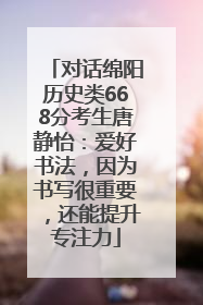 对话绵阳历史类668分考生唐静怡：爱好书法，因为书写很重要，还能提升专注力