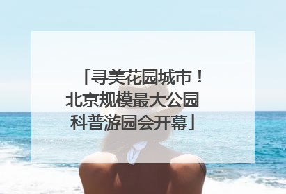 寻美花园城市！北京规模最大公园科普游园会开幕