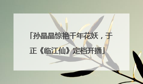 孙晶晶惊艳千年花妖，于正《临江仙》定档开播