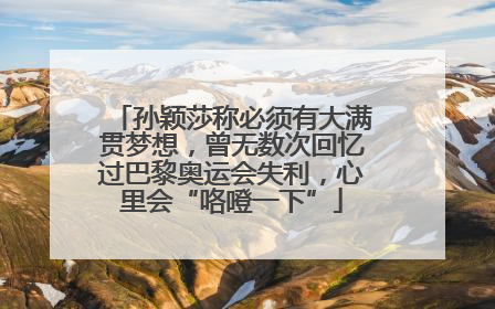 孙颖莎称必须有大满贯梦想，曾无数次回忆过巴黎奥运会失利，心里会“咯噔一下”
