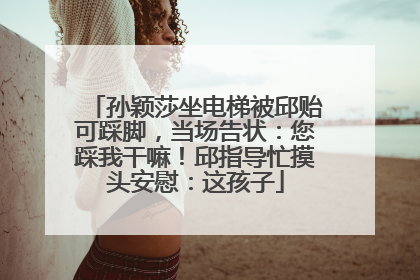 孙颖莎坐电梯被邱贻可踩脚，当场告状：您踩我干嘛！邱指导忙摸头安慰：这孩子