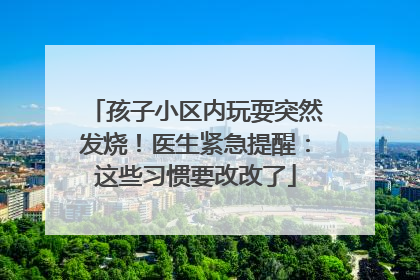 孩子小区内玩耍突然发烧！医生紧急提醒：这些习惯要改改了