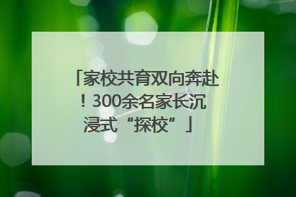 家校共育双向奔赴！300余名家长沉浸式“探校”