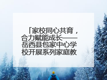 家校同心共育，合力赋能成长——岳西县包家中心学校开展系列家庭教育活动