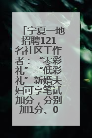 宁夏一地招聘121名社区工作者：“零彩礼”“低彩礼”新婚夫妇可享笔试加分，分别加1分、0.5分