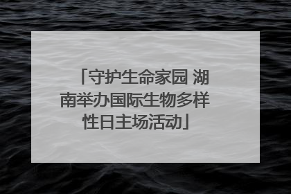 守护生命家园 湖南举办国际生物多样性日主场活动