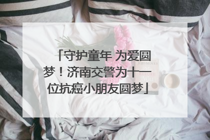 守护童年 为爱圆梦！济南交警为十一位抗癌小朋友圆梦