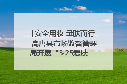 安全用妆 量肤而行｜高唐县市场监督管理局开展“5·25爱肤日”宣传活动，共筑安全用妆防线
