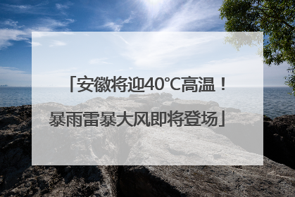 安徽将迎40℃高温！暴雨雷暴大风即将登场