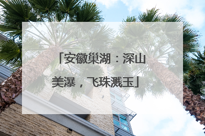安徽巢湖：深山美瀑，飞珠溅玉