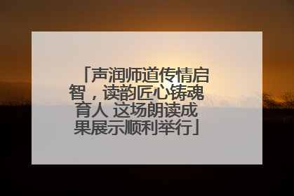 声润师道传情启智，读韵匠心铸魂育人 这场朗读成果展示顺利举行
