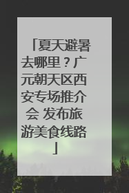 夏天避暑去哪里？广元朝天区西安专场推介会 发布旅游美食线路
