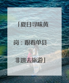夏日寻味黄岗：跟着单县非遗去旅游