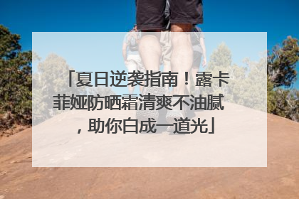 夏日逆袭指南！露卡菲娅防晒霜清爽不油腻，助你白成一道光