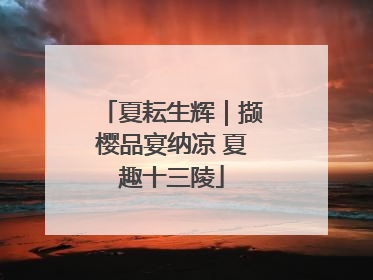 夏耘生辉｜撷樱品宴纳凉 夏趣十三陵