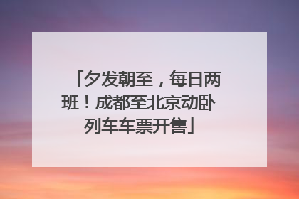 夕发朝至，每日两班！成都至北京动卧列车车票开售