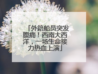 外籍船员突发腹痛！西南大西洋，一场生命接力热血上演