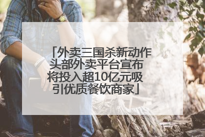 外卖三国杀新动作 头部外卖平台宣布将投入超10亿元吸引优质餐饮商家