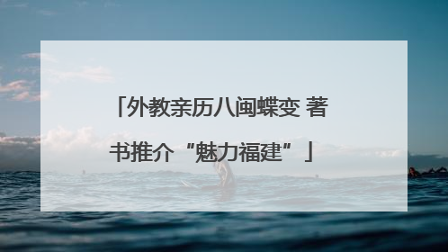 外教亲历八闽蝶变 著书推介“魅力福建”