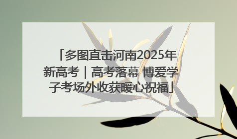 多图直击河南2025年新高考｜高考落幕 博爱学子考场外收获暖心祝福