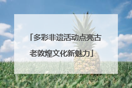 多彩非遗活动点亮古老敦煌文化新魅力